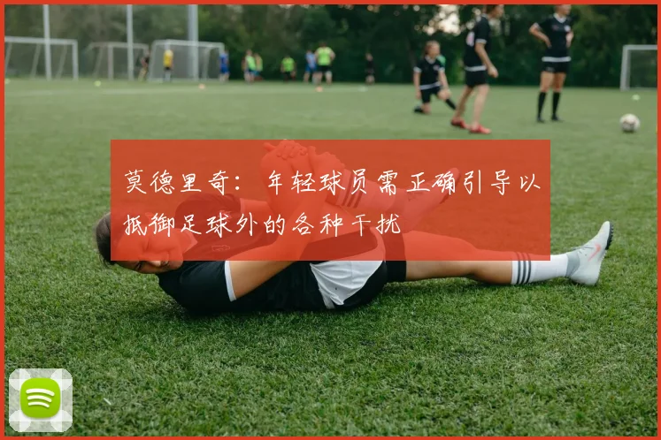 莫德里奇：年轻球员需正确引导以抵御足球外的各种干扰