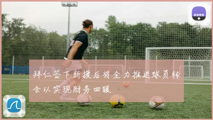 拜仁签下新援后将全力推进球员转会以实现财务回暖