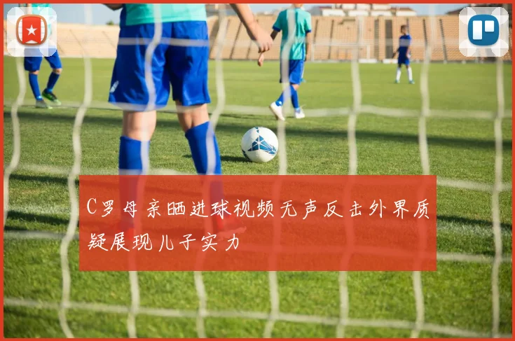 C罗母亲晒进球视频无声反击外界质疑展现儿子实力