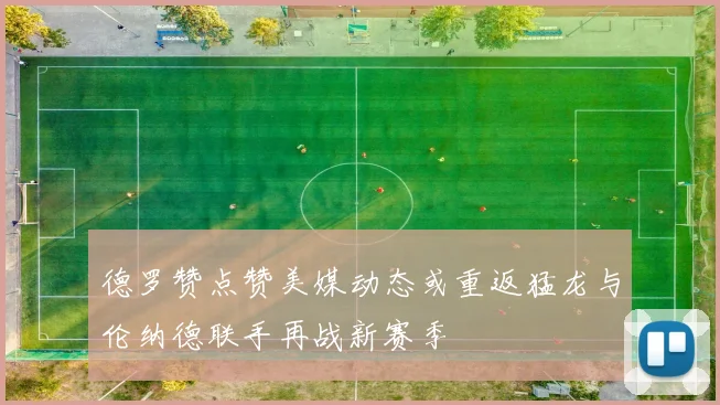 德罗赞点赞美媒动态或重返猛龙与伦纳德联手再战新赛季