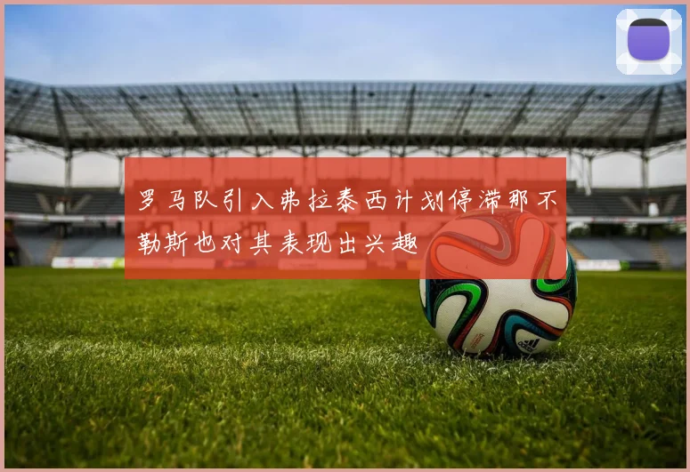 罗马队引入弗拉泰西计划停滞那不勒斯也对其表现出兴趣