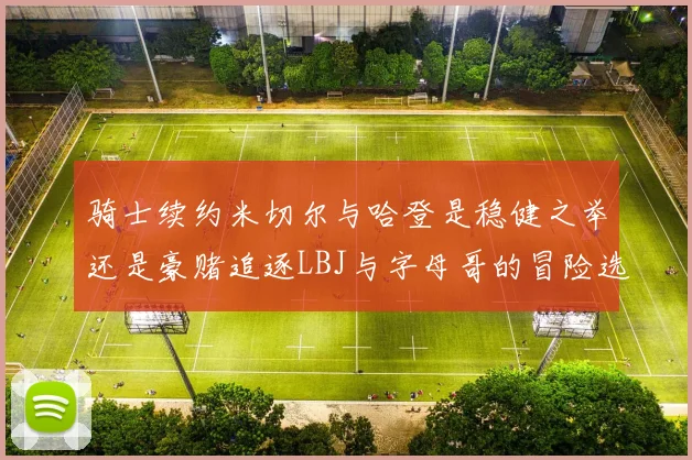 骑士续约米切尔与哈登是稳健之举还是豪赌追逐LBJ与字母哥的冒险选择