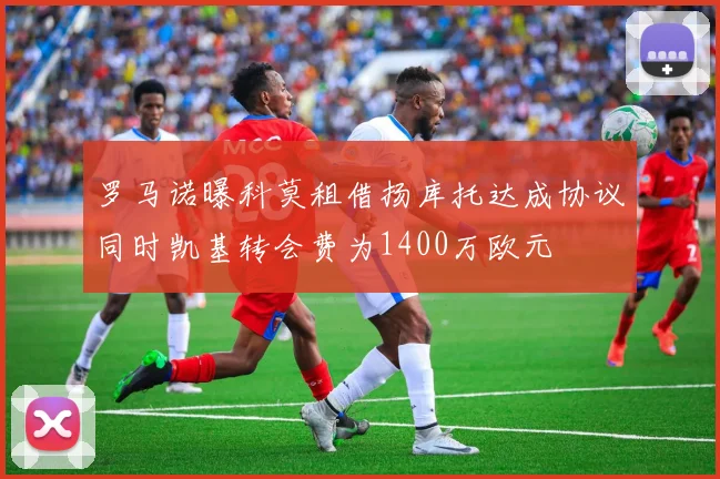 罗马诺曝科莫租借扬库托达成协议同时凯基转会费为1400万欧元