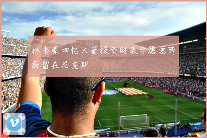 林书豪回忆火箭报价时表示愿意降薪留在尼克斯