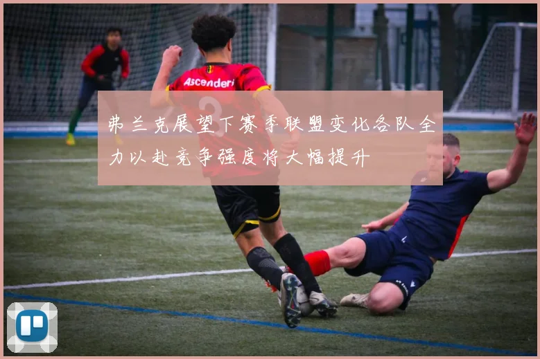 弗兰克展望下赛季联盟变化各队全力以赴竞争强度将大幅提升