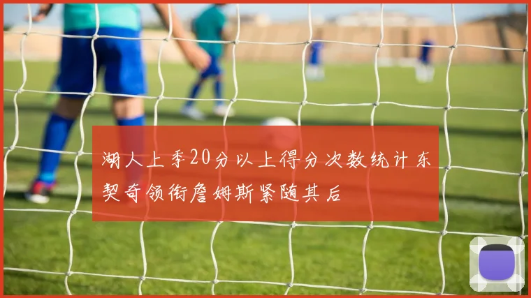 湖人上季20分以上得分次数统计东契奇领衔詹姆斯紧随其后