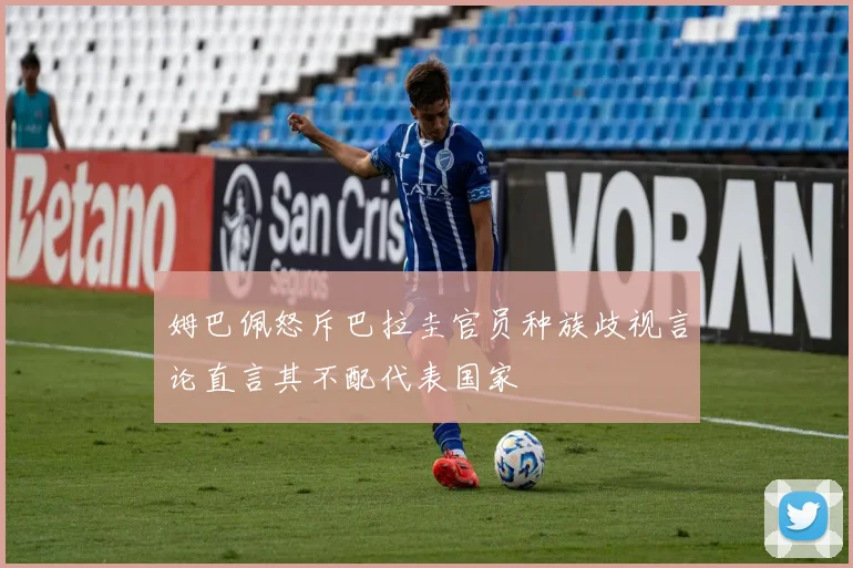 姆巴佩怒斥巴拉圭官员种族歧视言论直言其不配代表国家