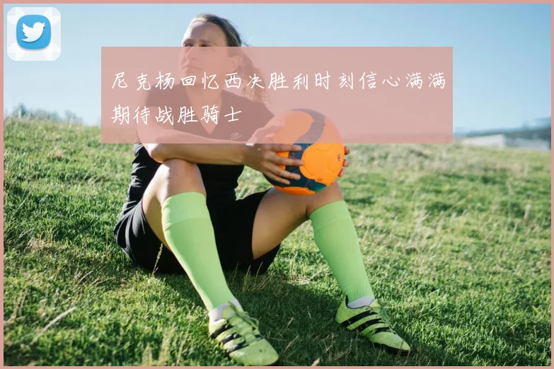 尼克杨回忆西决胜利时刻信心满满期待战胜骑士
