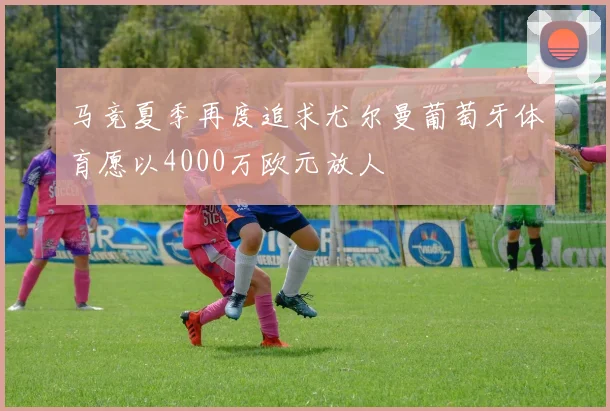 马竞夏季再度追求尤尔曼葡萄牙体育愿以4000万欧元放人
