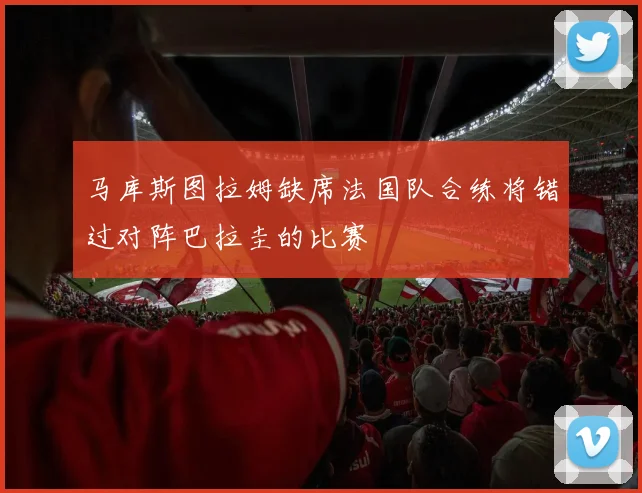 马库斯图拉姆缺席法国队合练将错过对阵巴拉圭的比赛