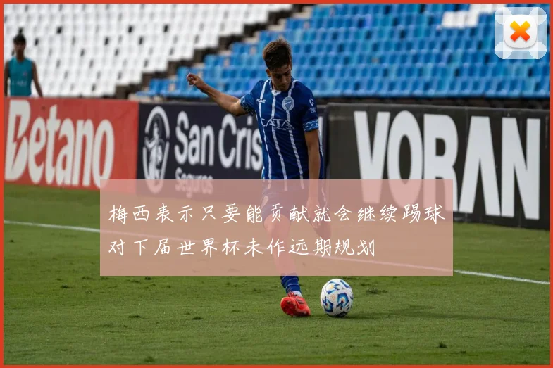 梅西表示只要能贡献就会继续踢球对下届世界杯未作远期规划