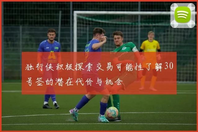 独行侠积极探索交易可能性了解30号签的潜在代价与机会